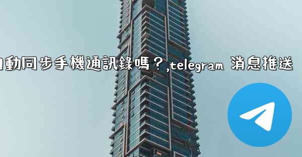Telegram會自動同步手機通訊錄嗎？,telegram 消息推送