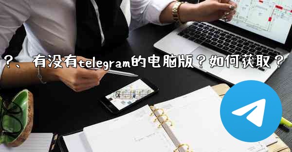 有沒有Telegram的電腦版？如何獲取？、有没有telegram的电脑版？如何获取？