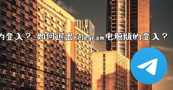 <b>如何退出Telegram電腦版的登入？_如何退出telegram电脑版的登入？</b>