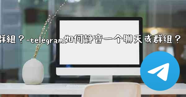 Telegram如何靜音一個聊天或群組？-telegram如何静音一个聊天或群组？