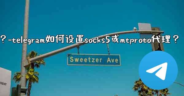 Telegram如何設置SOCKS5或MTProto代理？-telegram如何设置socks5或mtproto代理？