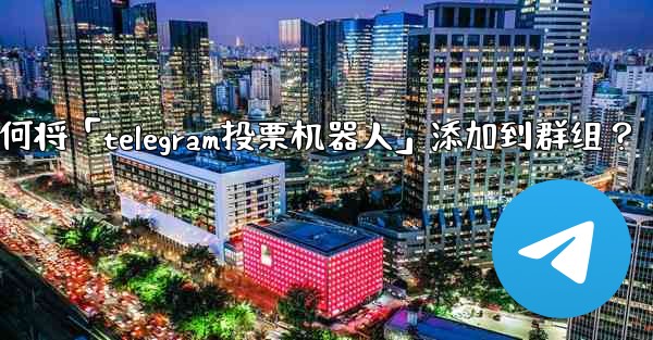 如何將「Telegram投票機器人」添加到群組？—如何将「telegram投票机器人」添加到群组？