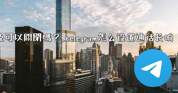 Telegram話題功能開啟後可以關閉嗎？_telegram怎么设置通话长响