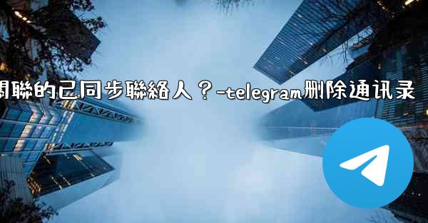 <b>Telegram如何批量刪除所有與我帳號關聯的已同步聯絡人？-telegram删除通讯录</b>