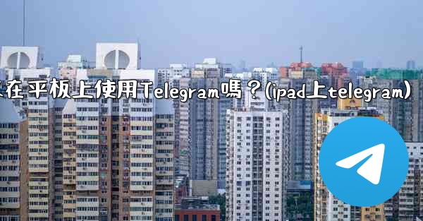 我可以在平板上使用Telegram嗎？(ipad上telegram)