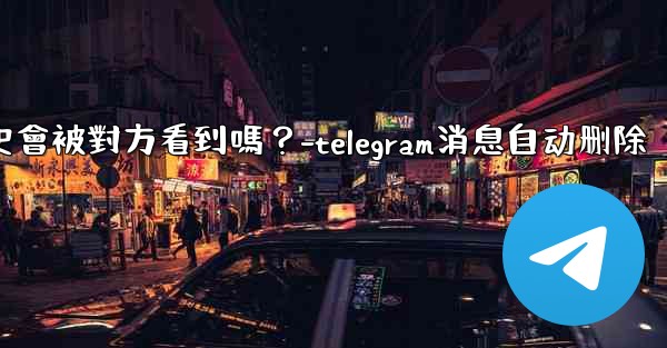 <b>Telegram消息編輯歷史會被對方看到嗎？-telegram消息自动删除</b>