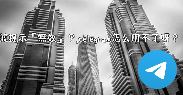 Telegram為什麼我輸入手機號提示「無效」？,telegram怎么用不了呀？