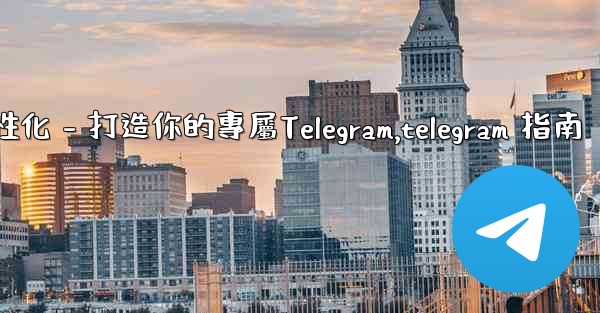 Telegram第四部分：基礎設置與個性化 - 打造你的專屬Telegram,telegram 指南