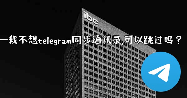 我不想Telegram同步通訊錄，可以跳過嗎？—我不想telegram同步通讯录,可以跳过吗？
