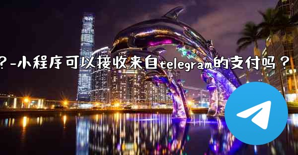 小程序可以接收來自Telegram的支付嗎？-小程序可以接收来自telegram的支付吗？