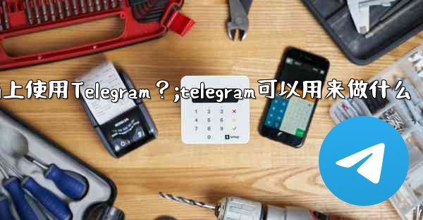 <b>我可以在哪些設備上使用Telegram？;telegram可以用来做什么</b>