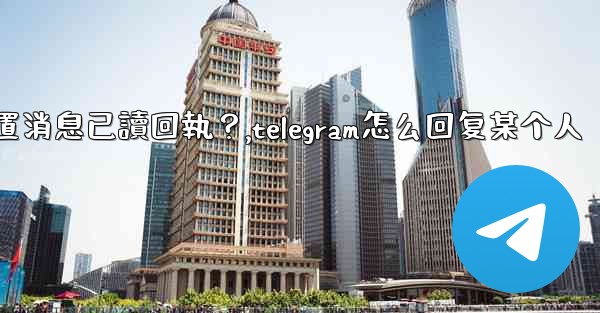 Telegram如何設置消息已讀回執？,telegram怎么回复某个人