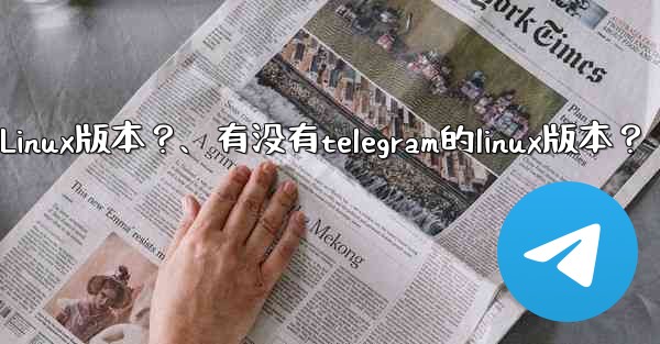 有沒有Telegram的Linux版本？、有没有telegram的linux版本？