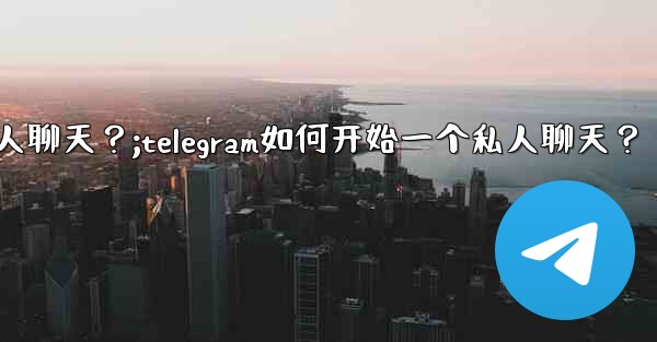 Telegram如何開始一個私人聊天？;telegram如何开始一个私人聊天？