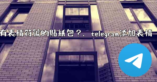 Telegram如何創建帶有表情符號的貼紙包？、telegram添加表情