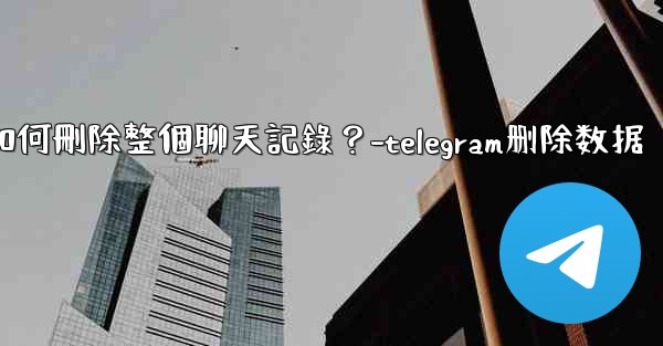 Telegram如何刪除整個聊天記錄？-telegram删除数据