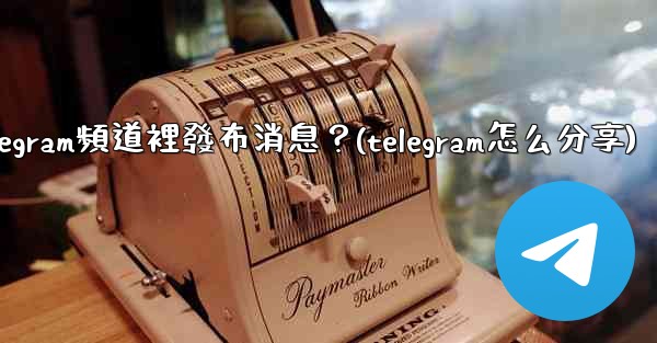 如何向Telegram頻道裡發布消息？(telegram怎么分享)