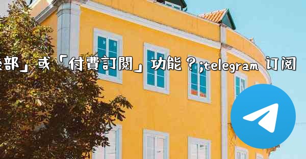 什麼是Telegram的「俱樂部」或「付費訂閱」功能？;telegram 订阅