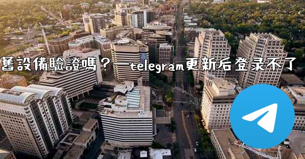Telegram在新設備登入時需要舊設備驗證嗎？—telegram更新后登录不了