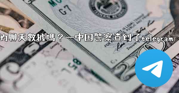 執法機構可以向Telegram索取我的聊天數據嗎？—中国警察查到了telegram