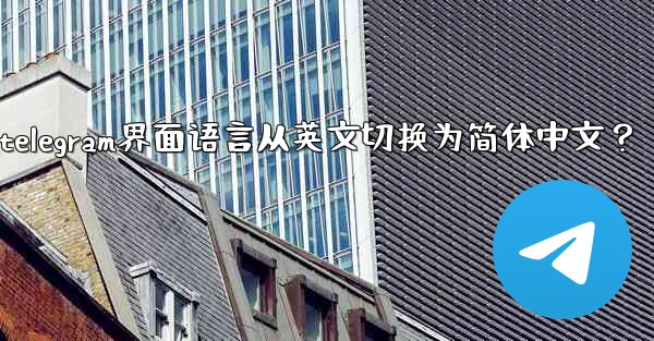 如何將Telegram界面語言從英文切換為簡體中文？_如何将telegram界面语言从英文切换为简体中文？