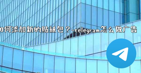 <b>Telegram如何添加新的貼紙包？-telegram怎么做广告</b>