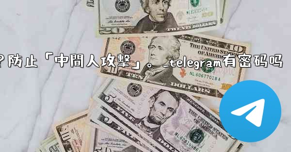 Telegram如何驗證秘密聊方的加密密鑰？防止「中間人攻擊」。_telegram有密码吗