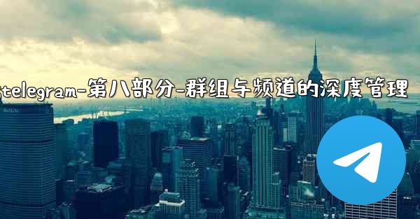 Telegram-第八部分：群組與頻道的深度管理;telegram-第八部分-群组与频道的深度管理