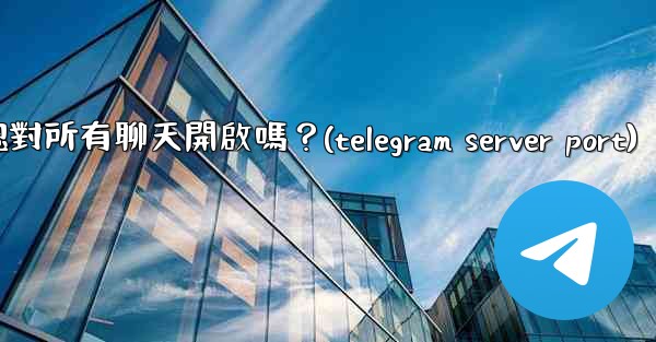 Telegram的「端到端加密」默認對所有聊天開啟嗎？(telegram server port)