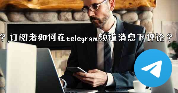 <b>訂閱者如何在Telegram頻道消息下評論？,订阅者如何在telegram频道消息下评论？</b>