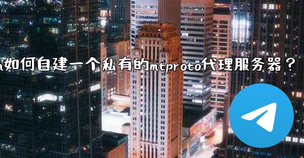 Telegram如何自建一個私有的MTProto代理服務器？—telegram如何自建一个私有的mtproto代理服务器