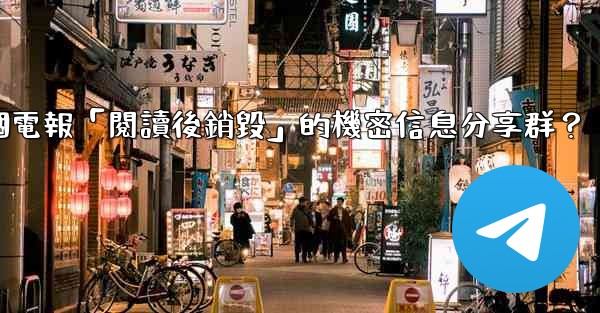 <b>如何創建一個電報「閱讀後銷毀」的機密信息分享群？</b>