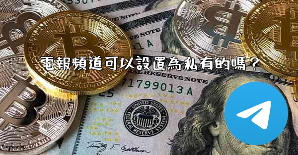 <b>電報頻道可以設置為私有的嗎？</b>