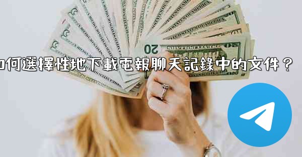 如何選擇性地下載電報聊天記錄中的文件？