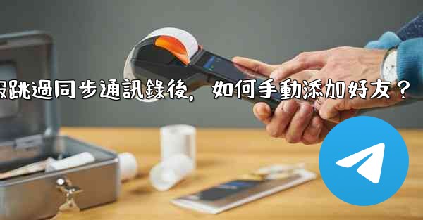 電報跳過同步通訊錄後，如何手動添加好友？