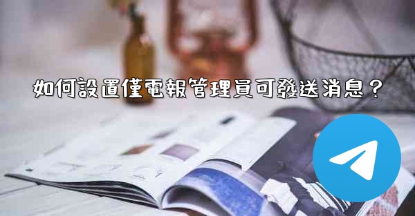 如何設置僅電報管理員可發送消息？