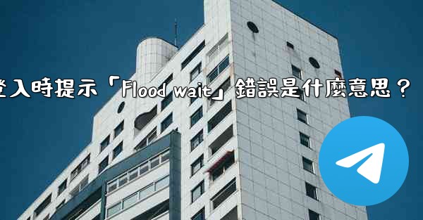 電報登入時提示「Flood wait」錯誤是什麼意思？