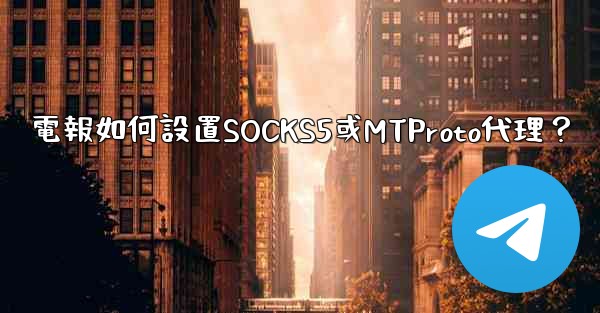 電報如何設置SOCKS5或MTProto代理？