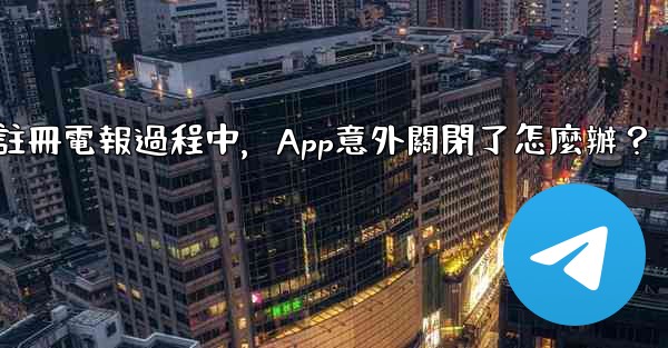 <b>註冊電報過程中，App意外關閉了怎麼辦？</b>