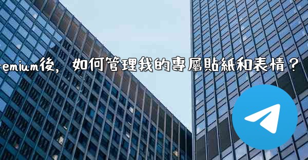 <b>電報訂閱Premium後，如何管理我的專屬貼紙和表情？</b>