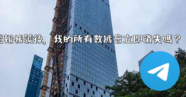 刪除電報帳號後，我的所有數據會立即消失嗎？