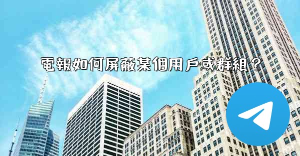 電報如何屏蔽某個用戶或群組？