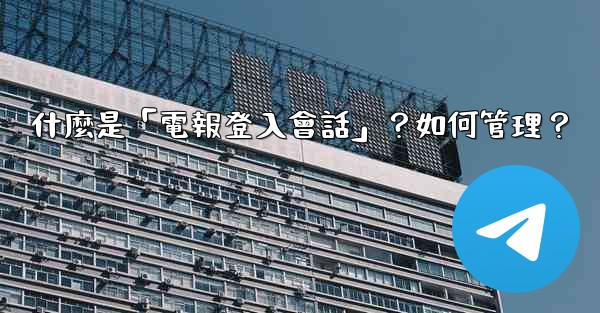 什麼是「電報登入會話」？如何管理？