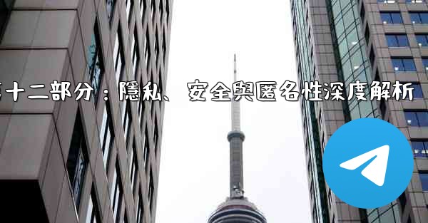 電報-第十二部分：隱私、安全與匿名性深度解析