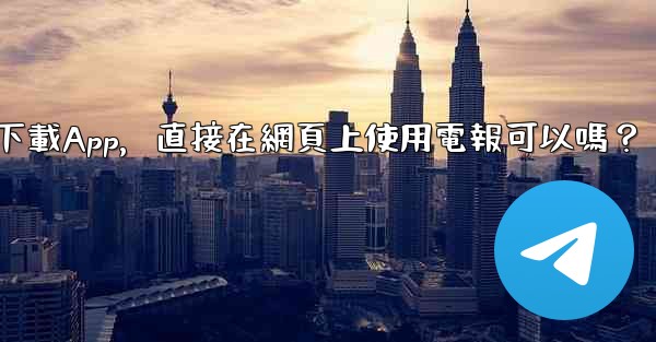 我可以不下載App，直接在網頁上使用電報可以嗎？