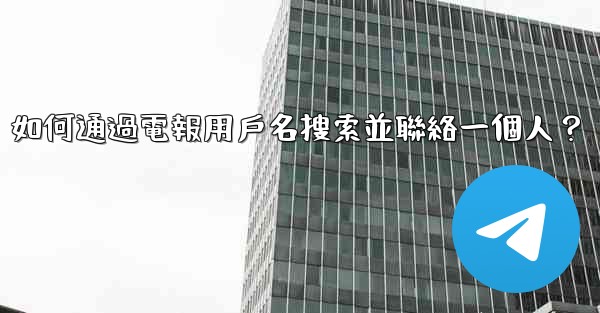 如何通過電報用戶名搜索並聯絡一個人？