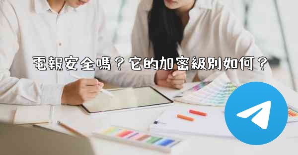 電報安全嗎？它的加密級別如何？