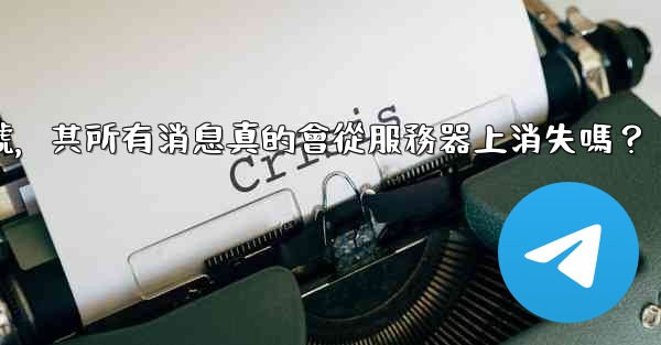 我刪除的電報帳號，其所有消息真的會從服務器上消失嗎？