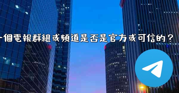如何判斷一個電報群組或頻道是否是官方或可信的？