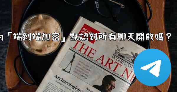 電報的「端到端加密」默認對所有聊天開啟嗎？